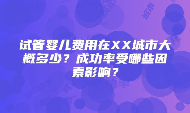 试管婴儿费用在XX城市大概多少?成功率受哪些因素影响?