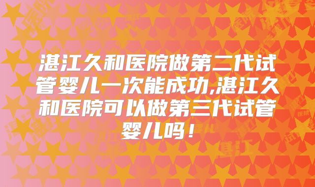 湛江久和医院做第二代试管婴儿一次能成功,湛江久和医院可以做第三代试管婴儿吗!