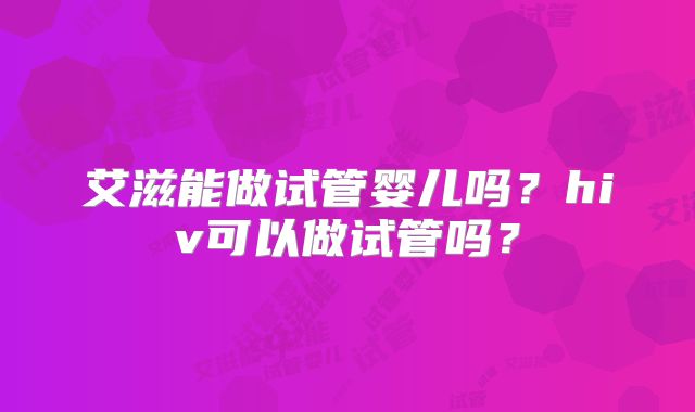 艾滋能做试管婴儿吗？hiv可以做试管吗？