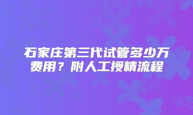 石家庄第三代试管多少万费用？附人工授精流程