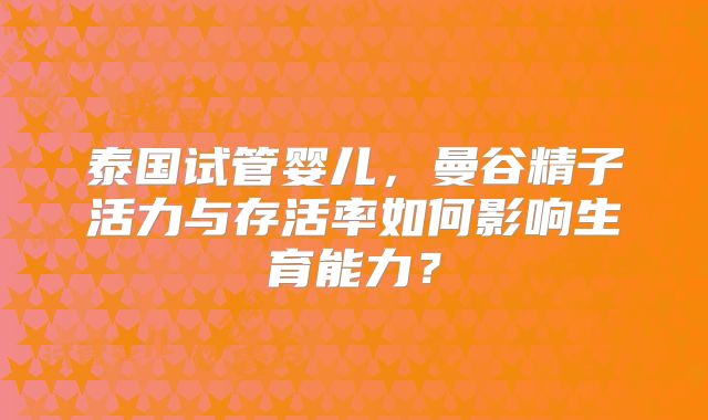 泰国试管婴儿，曼谷精子活力与存活率如何影响生育能力？