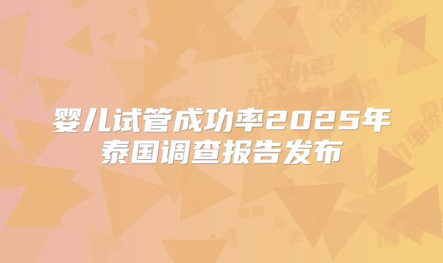 婴儿试管成功率2025年泰国调查报告发布