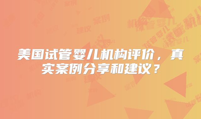美国试管婴儿机构评价，真实案例分享和建议？
