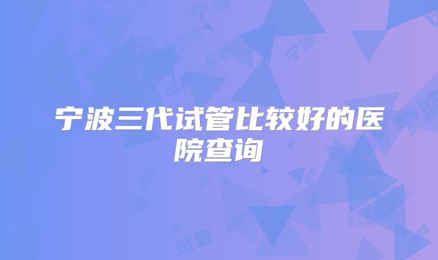 宁波三代试管比较好的医院查询