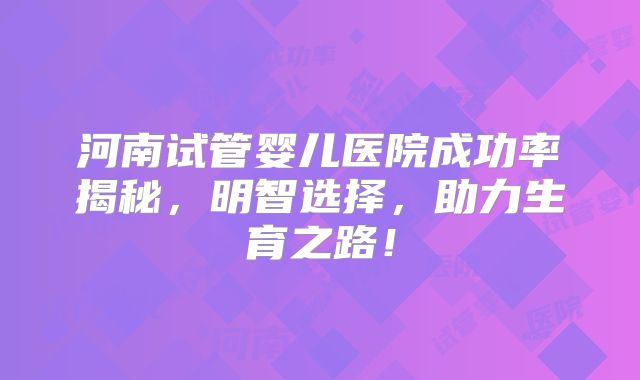 河南试管婴儿医院成功率揭秘，明智选择，助力生育之路！
