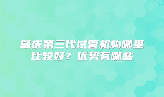 肇庆第三代试管机构哪里比较好？优势有哪些