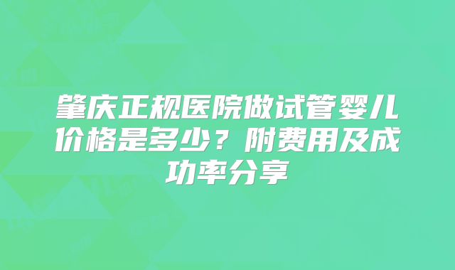 肇庆正规医院做试管婴儿价格是多少？附费用及成功率分享