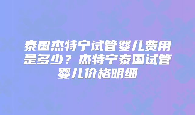 泰国杰特宁试管婴儿费用是多少？杰特宁泰国试管婴儿价格明细
