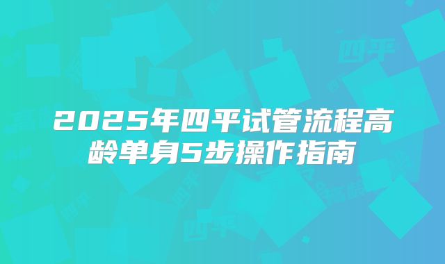 2025年四平试管流程高龄单身5步操作指南