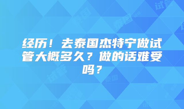 经历！去泰国杰特宁做试管大概多久？做的话难受吗？