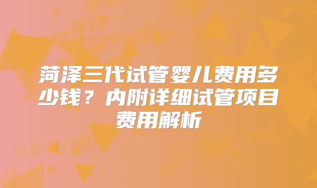 菏泽三代试管婴儿费用多少钱？内附详细试管项目费用解析
