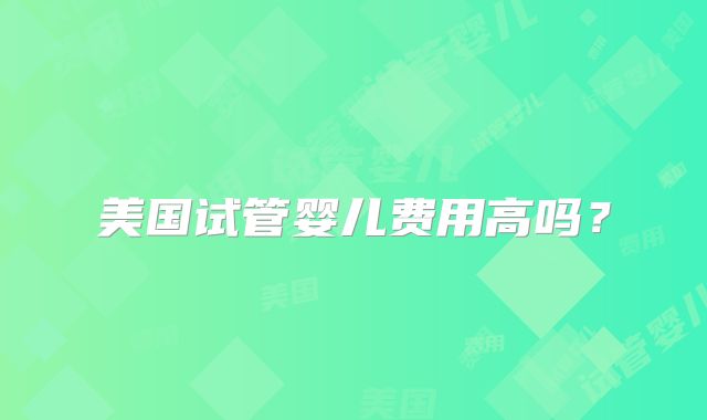 美国试管婴儿费用高吗?