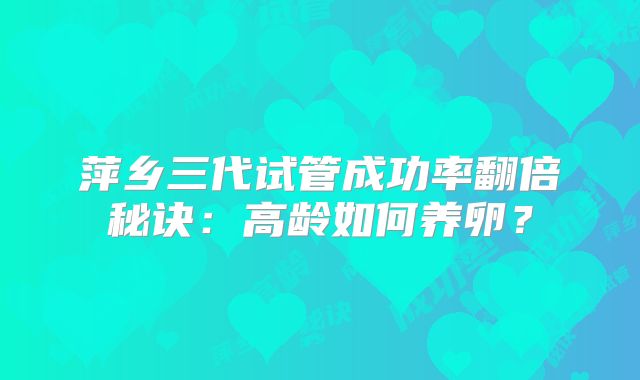 萍乡三代试管成功率翻倍秘诀：高龄如何养卵？