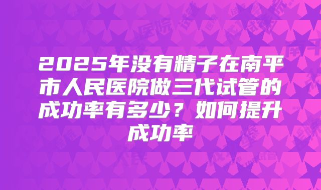 2025年没有精子在南平市人民医院做三代试管的成功率有多少?如何提升成功率