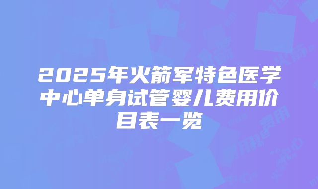 2025年火箭军特色医学中心单身试管婴儿费用价目表一览
