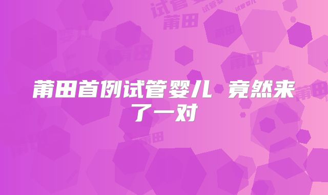 莆田首例试管婴儿 竟然来了一对