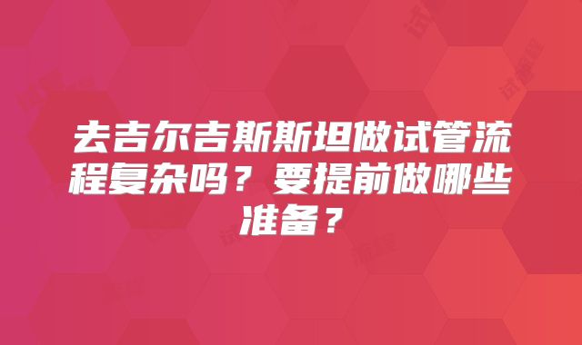 去吉尔吉斯斯坦做试管流程复杂吗？要提前做哪些准备？