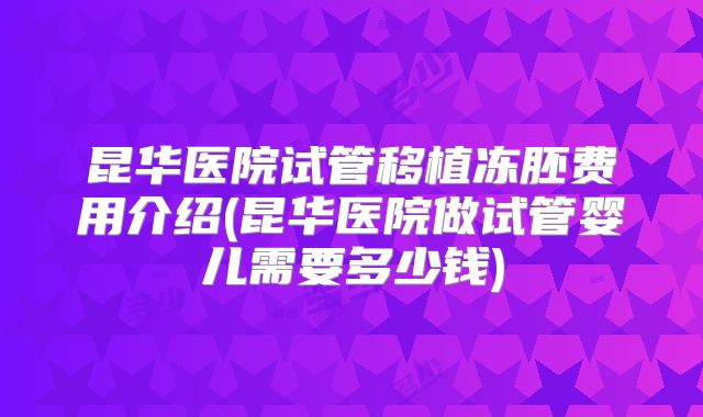 昆华医院试管移植冻胚费用介绍(昆华医院做试管婴儿需要多少钱)