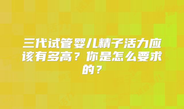 三代试管婴儿精子活力应该有多高？你是怎么要求的？