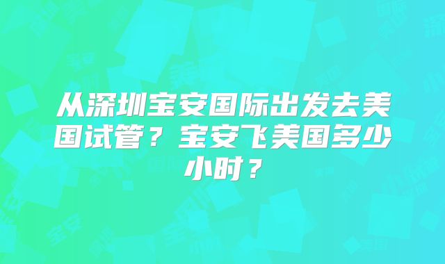 从深圳宝安国际出发去美国试管？宝安飞美国多少小时？