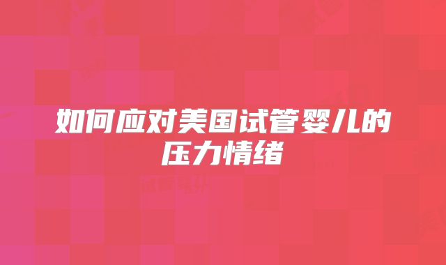 如何应对美国试管婴儿的压力情绪