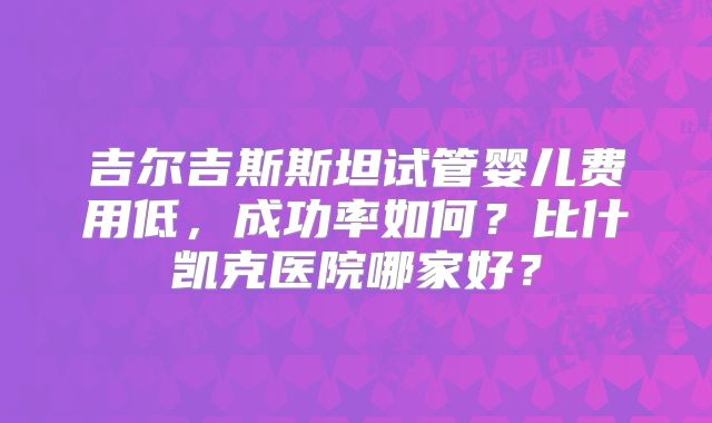 吉尔吉斯斯坦试管婴儿费用低，成功率如何？比什凯克医院哪家好？