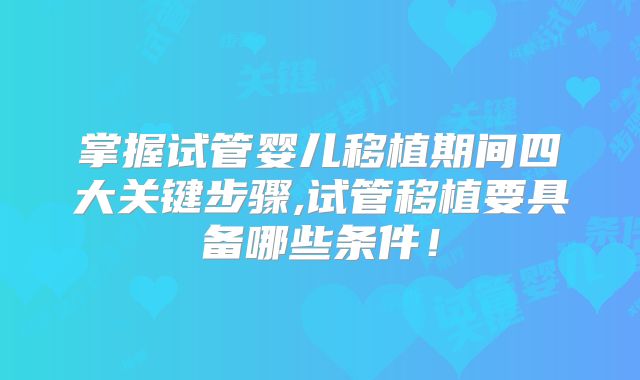 掌握试管婴儿移植期间四大关键步骤,试管移植要具备哪些条件！