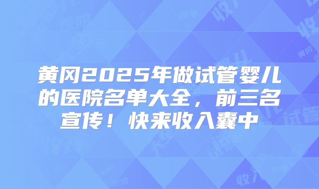 黄冈2025年做试管婴儿的医院名单大全，前三名宣传！快来收入囊中