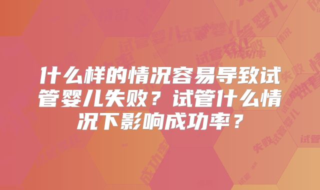 什么样的情况容易导致试管婴儿失败？试管什么情况下影响成功率？