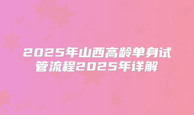 2025年山西高龄单身试管流程2025年详解
