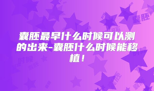 囊胚最早什么时候可以测的出来-囊胚什么时候能移植!