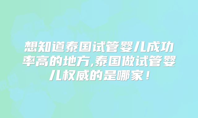 想知道泰国试管婴儿成功率高的地方,泰国做试管婴儿权威的是哪家！