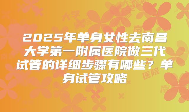 2025年单身女性去南昌大学第一附属医院做三代试管的详细步骤有哪些？单身试管攻略