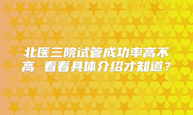 北医三院试管成功率高不高 看看具体介绍才知道?