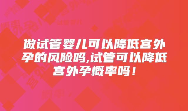 做试管婴儿可以降低宫外孕的风险吗,试管可以降低宫外孕概率吗！