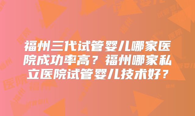福州三代试管婴儿哪家医院成功率高？福州哪家私立医院试管婴儿技术好？