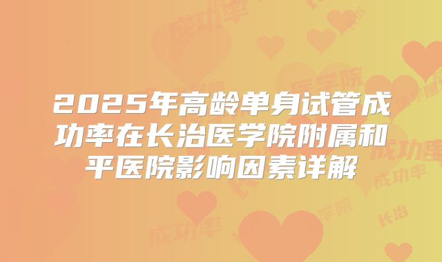 2025年高龄单身试管成功率在长治医学院附属和平医院影响因素详解