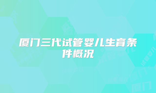 厦门三代试管婴儿生育条件概况