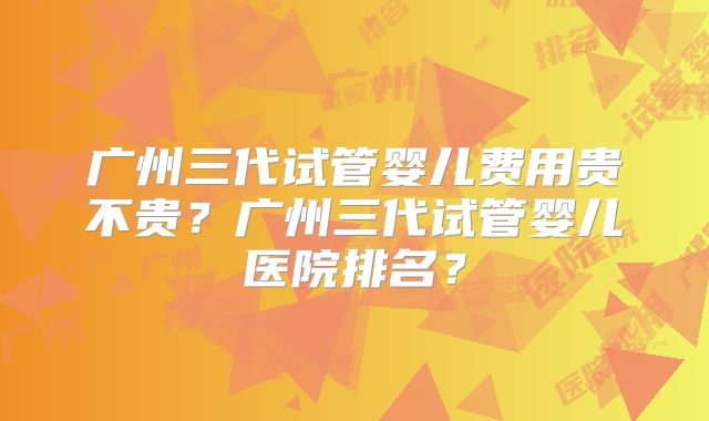 广州三代试管婴儿费用贵不贵？广州三代试管婴儿医院排名？