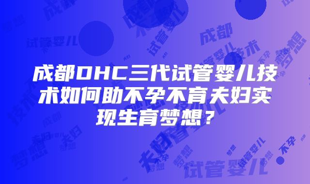 成都DHC三代试管婴儿技术如何助不孕不育夫妇实现生育梦想？