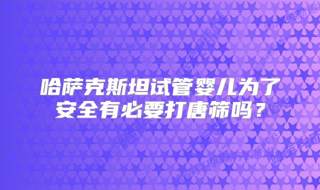 哈萨克斯坦试管婴儿为了安全有必要打唐筛吗?