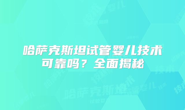 哈萨克斯坦试管婴儿技术可靠吗？全面揭秘