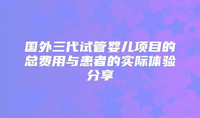 国外三代试管婴儿项目的总费用与患者的实际体验分享
