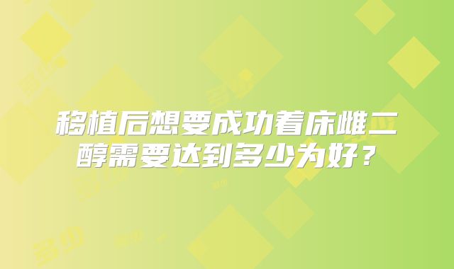 移植后想要成功着床雌二醇需要达到多少为好?