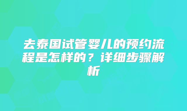 去泰国试管婴儿的预约流程是怎样的？详细步骤解析
