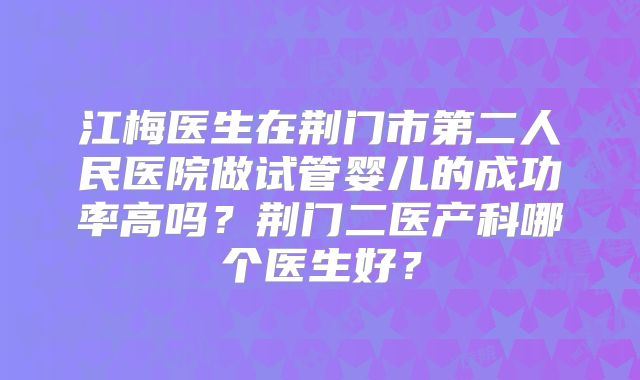 江梅医生在荆门市第二人民医院做试管婴儿的成功率高吗？荆门二医产科哪个医生好？
