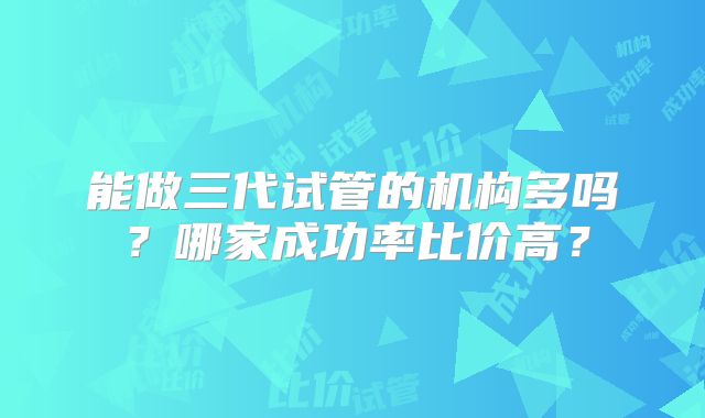 能做三代试管的机构多吗？哪家成功率比价高？