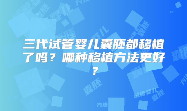 三代试管婴儿囊胚都移植了吗?哪种移植方法更好?