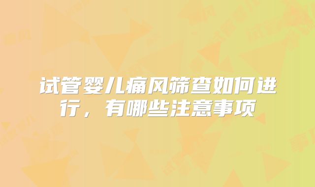 试管婴儿痛风筛查如何进行，有哪些注意事项