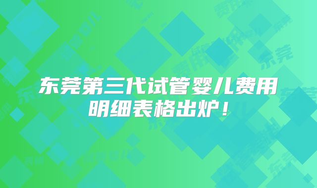 东莞第三代试管婴儿费用明细表格出炉！